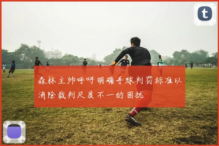 森林主帅呼吁明确手球判罚标准以消除裁判尺度不一的困扰