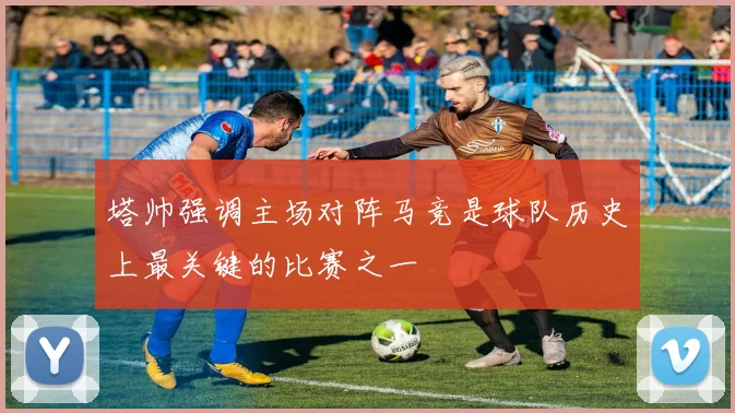 塔帅强调主场对阵马竞是球队历史上最关键的比赛之一
