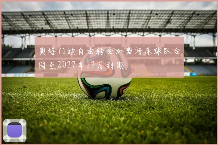 奥塔门迪自由转会加盟河床球队合同至2027年12月到期