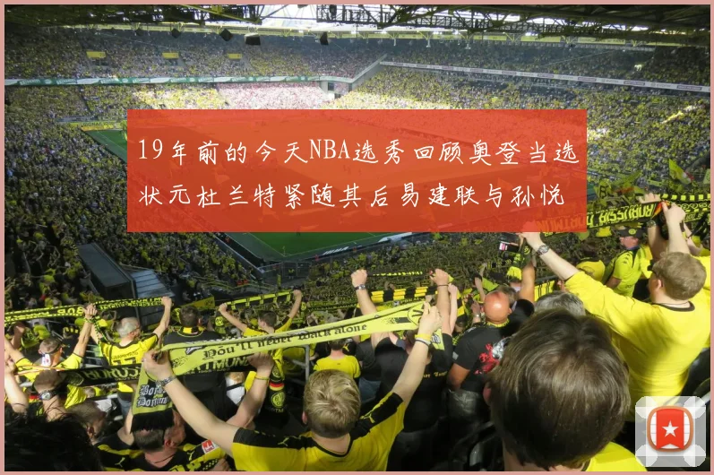 19年前的今天NBA选秀回顾奥登当选状元杜兰特紧随其后易建联与孙悦同场竞技