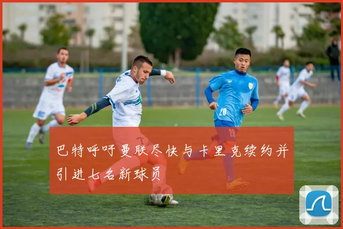 巴特呼吁曼联尽快与卡里克续约并引进七名新球员