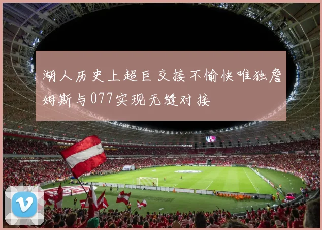 湖人历史上超巨交接不愉快唯独詹姆斯与077实现无缝对接