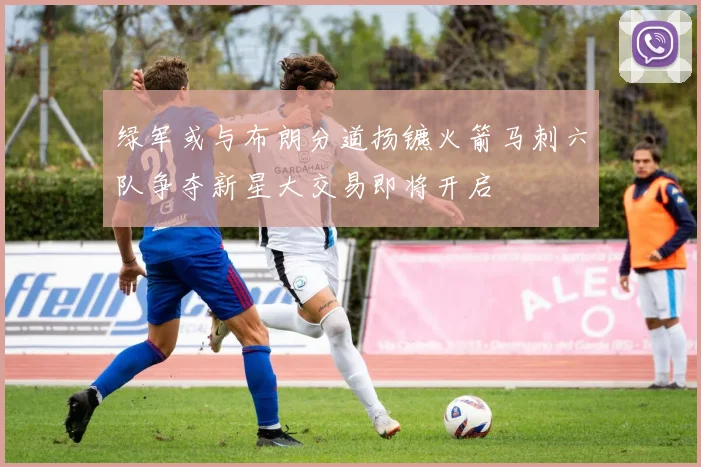 绿军或与布朗分道扬镳火箭马刺六队争夺新星大交易即将开启