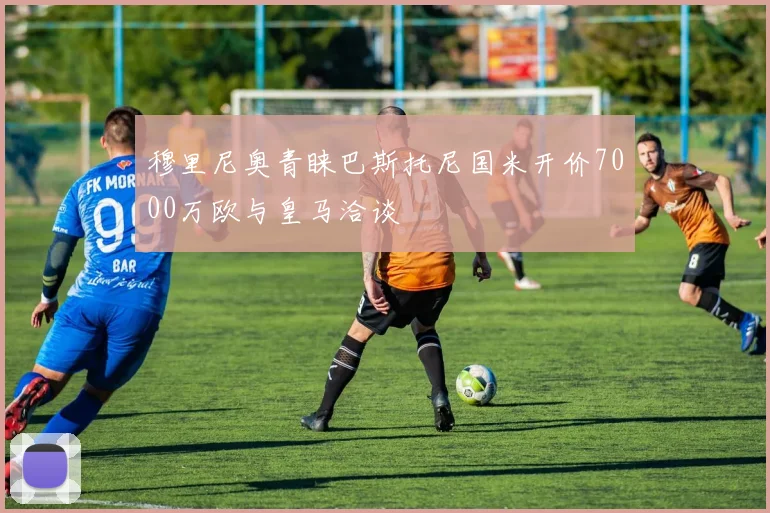 穆里尼奥青睐巴斯托尼国米开价7000万欧与皇马洽谈
