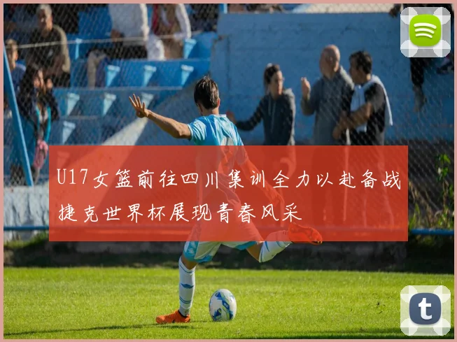 U17女篮前往四川集训全力以赴备战捷克世界杯展现青春风采
