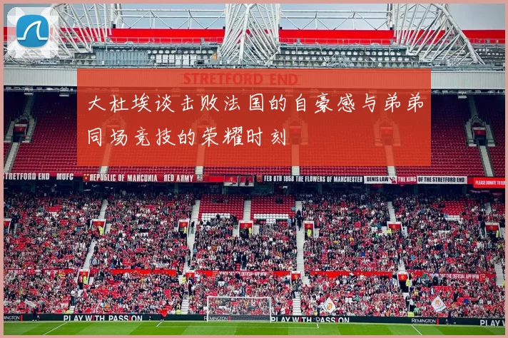 大杜埃谈击败法国的自豪感与弟弟同场竞技的荣耀时刻