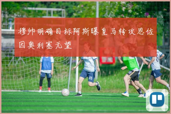穆帅明确目标阿斯曝皇马转攻恩佐因奥利塞无望
