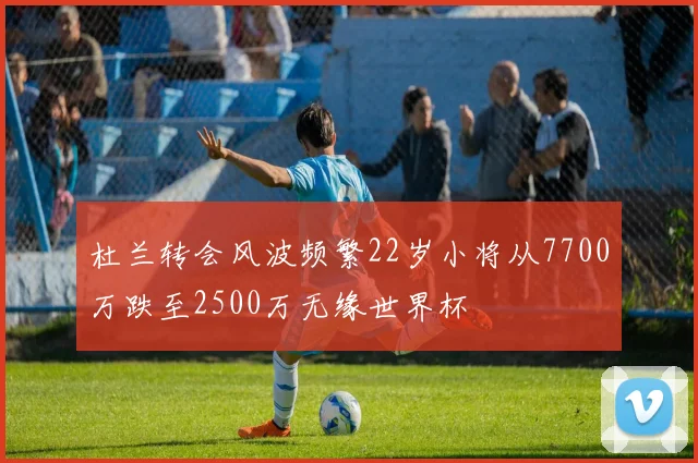 杜兰转会风波频繁22岁小将从7700万跌至2500万无缘世界杯
